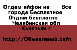 Отдам айфон на 32 - Все города Бесплатное » Отдам бесплатно   . Челябинская обл.,Кыштым г.